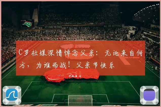 C罗社媒深情悼念父亲:无论来自何方,为谁而战!父亲节快乐️