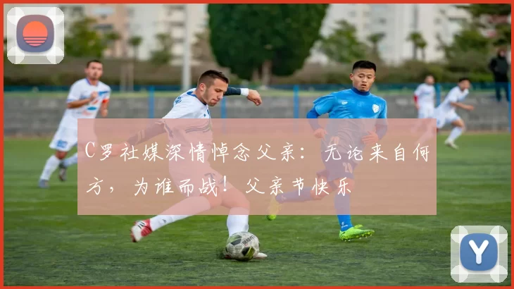 C罗社媒深情悼念父亲：无论来自何方，为谁而战！父亲节快乐️