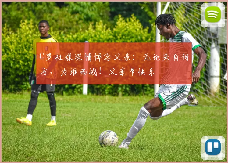 C罗社媒深情悼念父亲：无论来自何方，为谁而战！父亲节快乐️