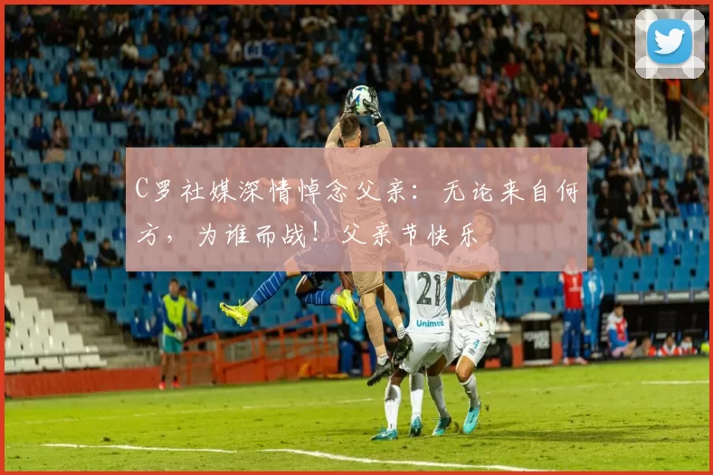 C罗社媒深情悼念父亲：无论来自何方，为谁而战！父亲节快乐️