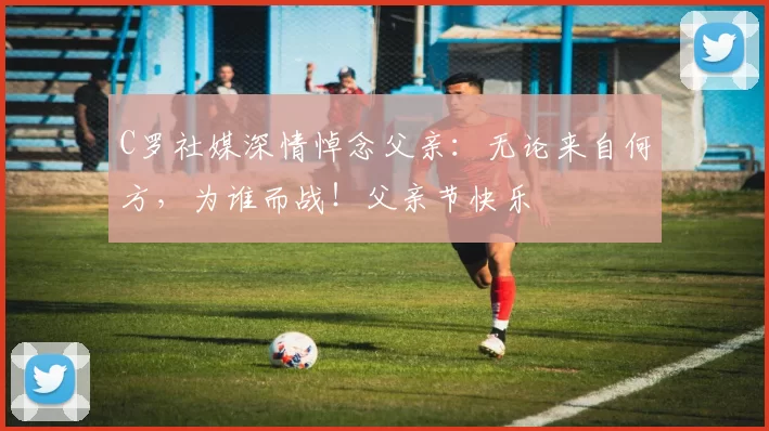 C罗社媒深情悼念父亲:无论来自何方,为谁而战!父亲节快乐️