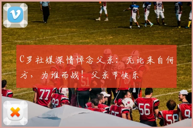 C罗社媒深情悼念父亲:无论来自何方,为谁而战!父亲节快乐️