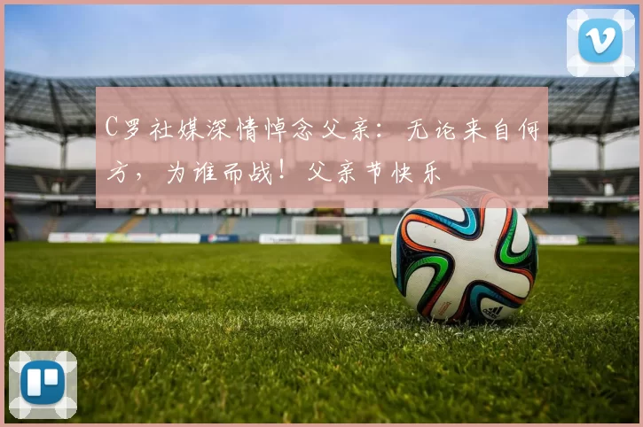 C罗社媒深情悼念父亲：无论来自何方，为谁而战！父亲节快乐️