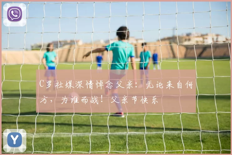 C罗社媒深情悼念父亲:无论来自何方,为谁而战!父亲节快乐️