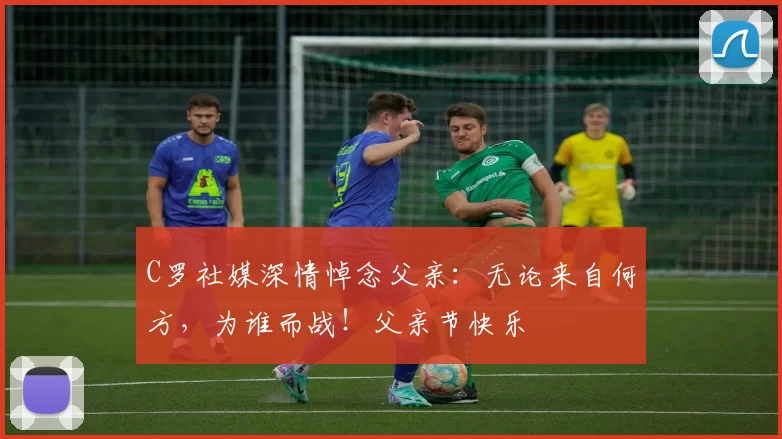 C罗社媒深情悼念父亲：无论来自何方，为谁而战！父亲节快乐️