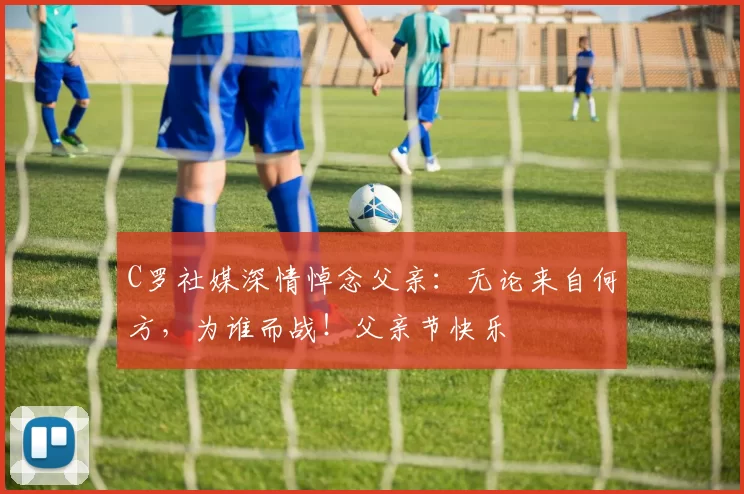 C罗社媒深情悼念父亲：无论来自何方，为谁而战！父亲节快乐️