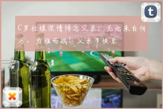 C罗社媒深情悼念父亲：无论来自何方，为谁而战！父亲节快乐️