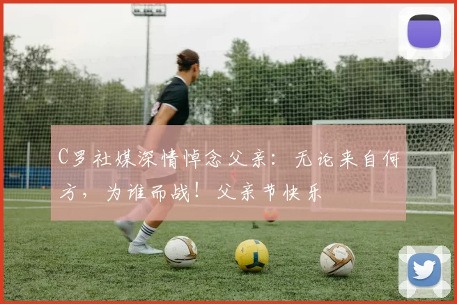 C罗社媒深情悼念父亲:无论来自何方,为谁而战!父亲节快乐️