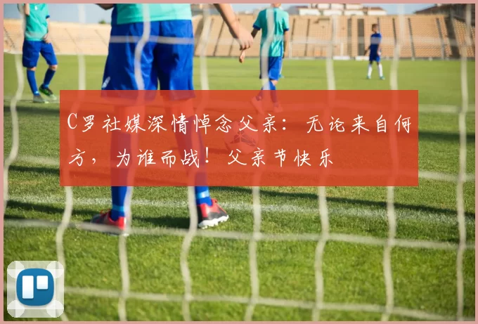 C罗社媒深情悼念父亲：无论来自何方，为谁而战！父亲节快乐️