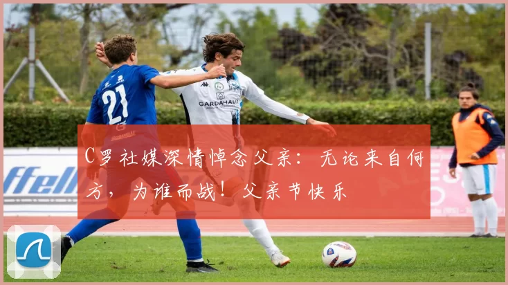 C罗社媒深情悼念父亲:无论来自何方,为谁而战!父亲节快乐️