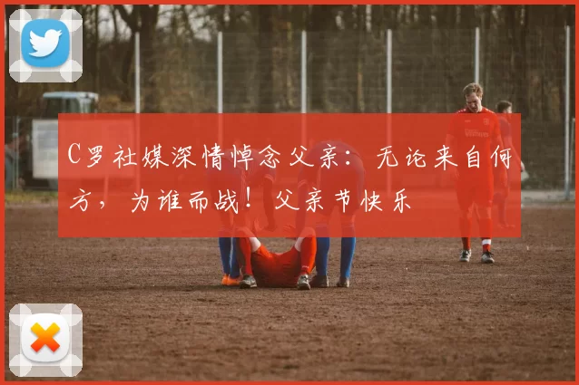 C罗社媒深情悼念父亲:无论来自何方,为谁而战!父亲节快乐️