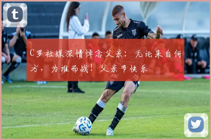 C罗社媒深情悼念父亲：无论来自何方，为谁而战！父亲节快乐️