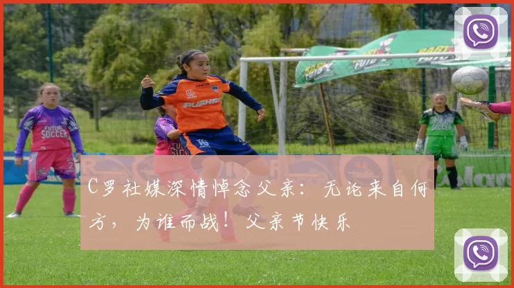 C罗社媒深情悼念父亲:无论来自何方,为谁而战!父亲节快乐️