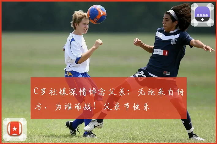 C罗社媒深情悼念父亲：无论来自何方，为谁而战！父亲节快乐️