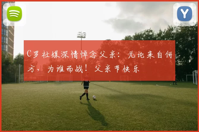 C罗社媒深情悼念父亲：无论来自何方，为谁而战！父亲节快乐️