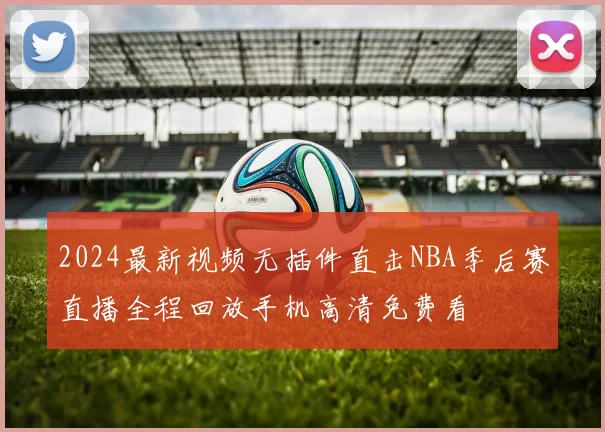 2024最新视频无插件直击NBA季后赛直播全程回放手机高清免费看