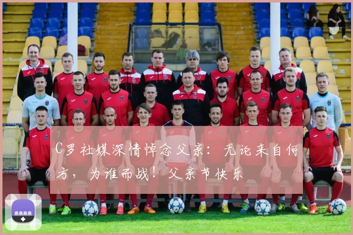 C罗社媒深情悼念父亲:无论来自何方,为谁而战!父亲节快乐️