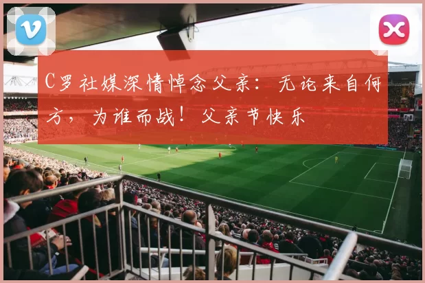 C罗社媒深情悼念父亲：无论来自何方，为谁而战！父亲节快乐️