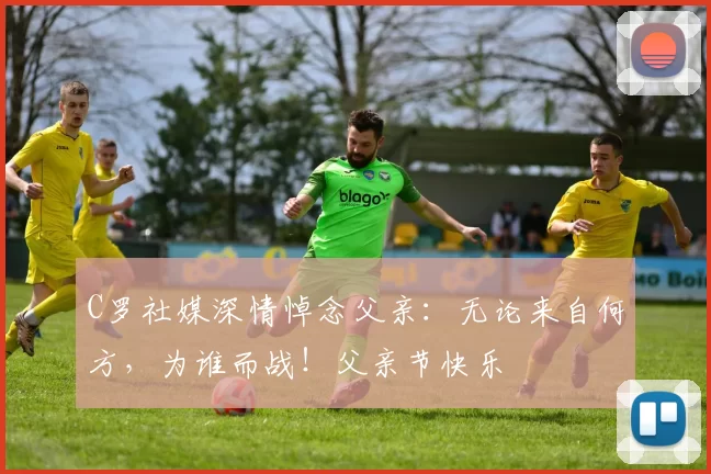 C罗社媒深情悼念父亲：无论来自何方，为谁而战！父亲节快乐️