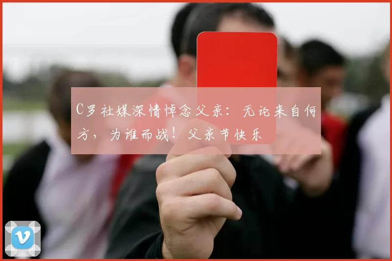 C罗社媒深情悼念父亲：无论来自何方，为谁而战！父亲节快乐️