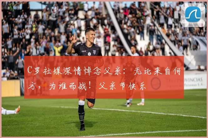 C罗社媒深情悼念父亲:无论来自何方,为谁而战!父亲节快乐️