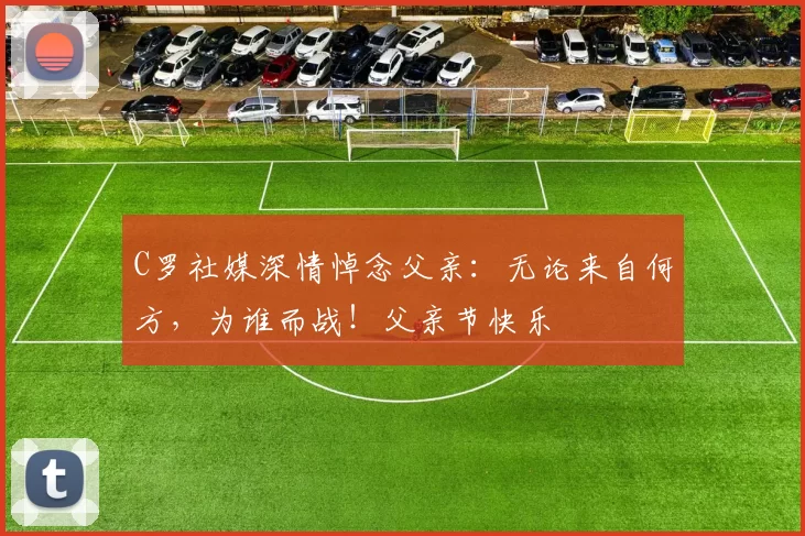 C罗社媒深情悼念父亲:无论来自何方,为谁而战!父亲节快乐️