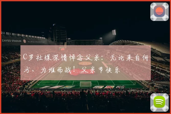 C罗社媒深情悼念父亲：无论来自何方，为谁而战！父亲节快乐️