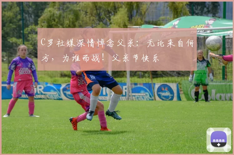 C罗社媒深情悼念父亲：无论来自何方，为谁而战！父亲节快乐️