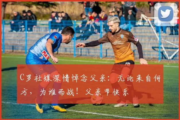 C罗社媒深情悼念父亲：无论来自何方，为谁而战！父亲节快乐️