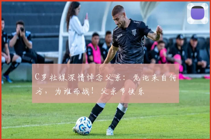 C罗社媒深情悼念父亲:无论来自何方,为谁而战!父亲节快乐️