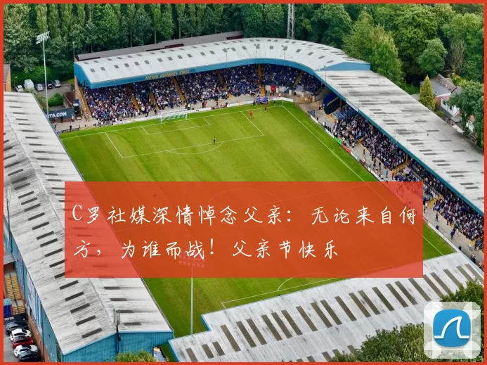 C罗社媒深情悼念父亲：无论来自何方，为谁而战！父亲节快乐️