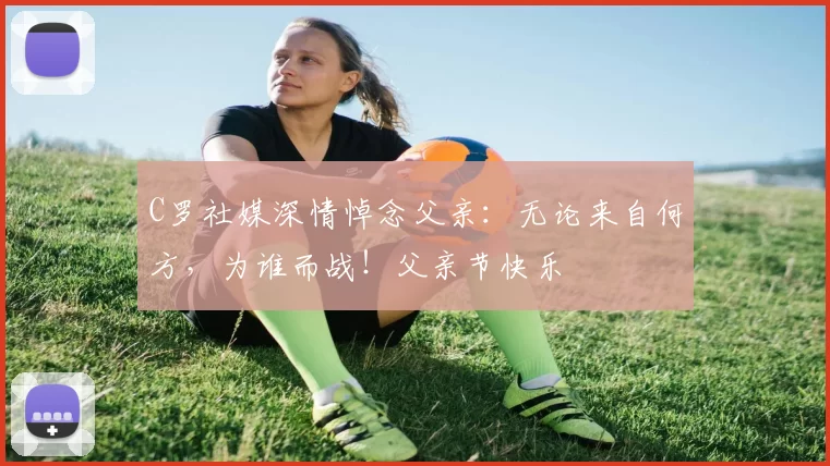 C罗社媒深情悼念父亲：无论来自何方，为谁而战！父亲节快乐️