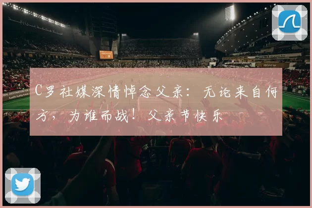 C罗社媒深情悼念父亲：无论来自何方，为谁而战！父亲节快乐️