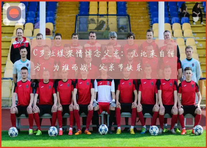 C罗社媒深情悼念父亲：无论来自何方，为谁而战！父亲节快乐️