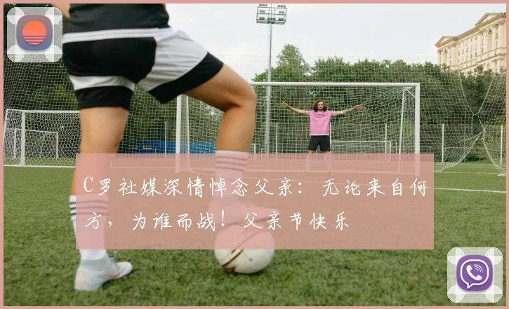 C罗社媒深情悼念父亲：无论来自何方，为谁而战！父亲节快乐️