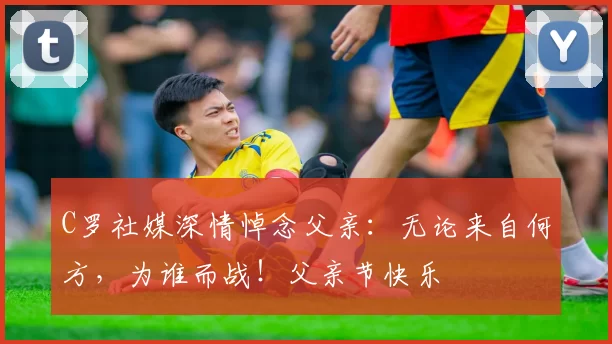 C罗社媒深情悼念父亲:无论来自何方,为谁而战!父亲节快乐️