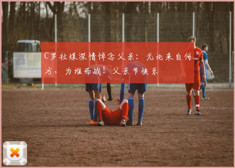 C罗社媒深情悼念父亲:无论来自何方,为谁而战!父亲节快乐️