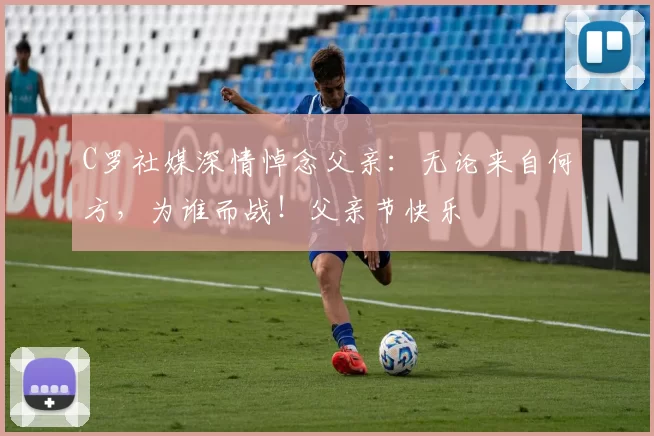 C罗社媒深情悼念父亲：无论来自何方，为谁而战！父亲节快乐️