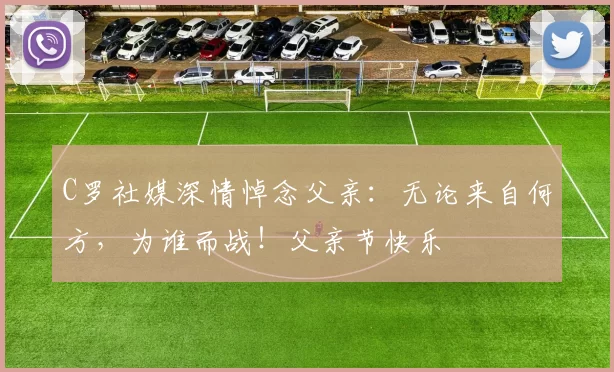 C罗社媒深情悼念父亲：无论来自何方，为谁而战！父亲节快乐️