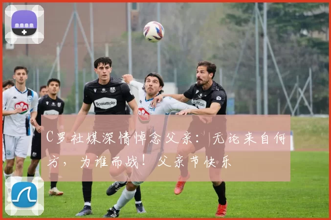 C罗社媒深情悼念父亲：无论来自何方，为谁而战！父亲节快乐️