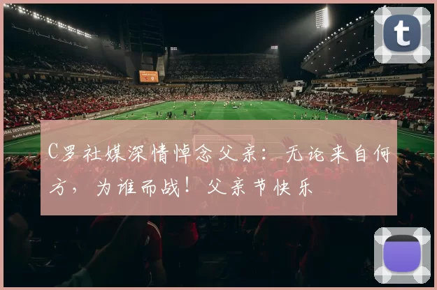 C罗社媒深情悼念父亲:无论来自何方,为谁而战!父亲节快乐️