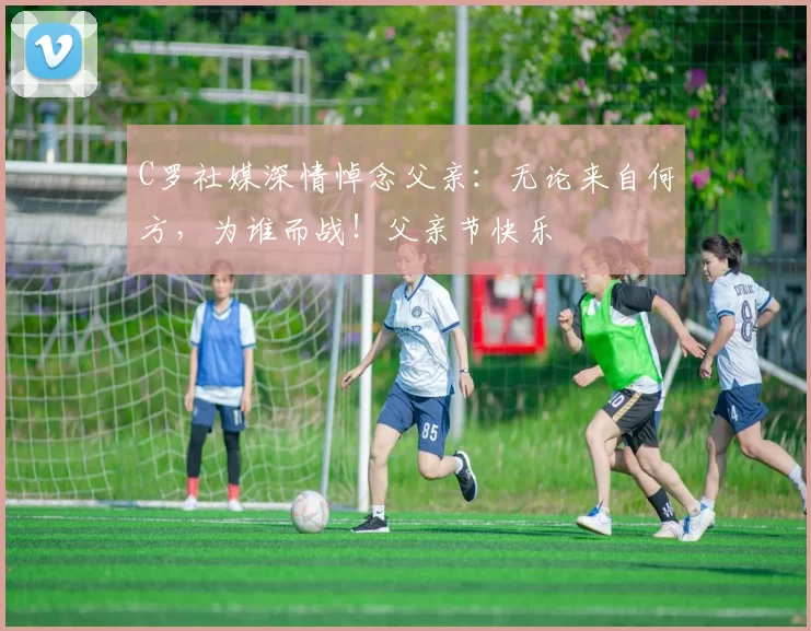 C罗社媒深情悼念父亲：无论来自何方，为谁而战！父亲节快乐️