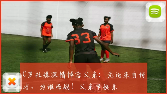 C罗社媒深情悼念父亲：无论来自何方，为谁而战！父亲节快乐️