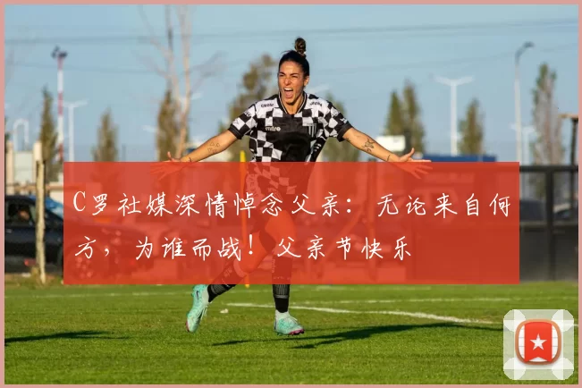 C罗社媒深情悼念父亲：无论来自何方，为谁而战！父亲节快乐️