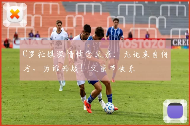 C罗社媒深情悼念父亲：无论来自何方，为谁而战！父亲节快乐️