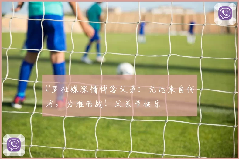 C罗社媒深情悼念父亲：无论来自何方，为谁而战！父亲节快乐️