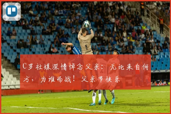 C罗社媒深情悼念父亲：无论来自何方，为谁而战！父亲节快乐️