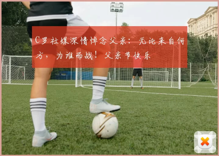 C罗社媒深情悼念父亲：无论来自何方，为谁而战！父亲节快乐️