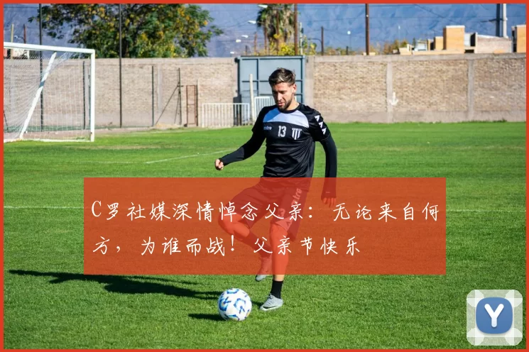 C罗社媒深情悼念父亲：无论来自何方，为谁而战！父亲节快乐️