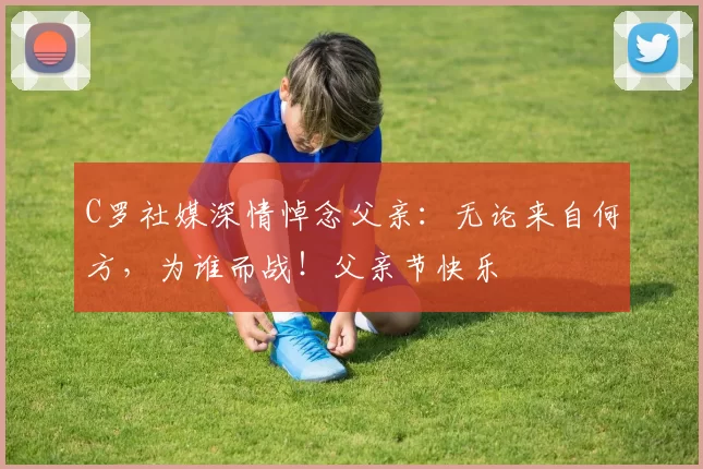 C罗社媒深情悼念父亲：无论来自何方，为谁而战！父亲节快乐️